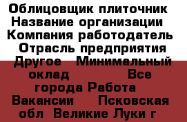 Облицовщик-плиточник › Название организации ­ Компания-работодатель › Отрасль предприятия ­ Другое › Минимальный оклад ­ 25 000 - Все города Работа » Вакансии   . Псковская обл.,Великие Луки г.